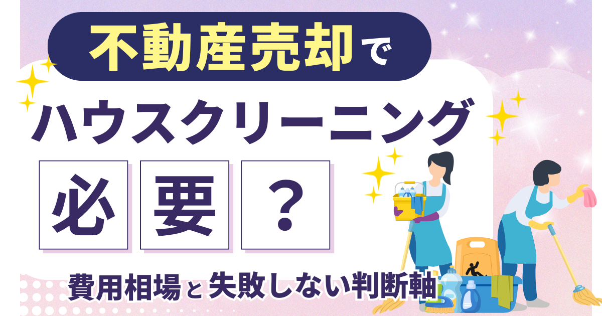 不動産売却でハウスクリーニングは必要？費用相場と失敗しない判断軸