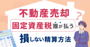 不動産売却の固定資産税は誰が払う？損しない精算方法