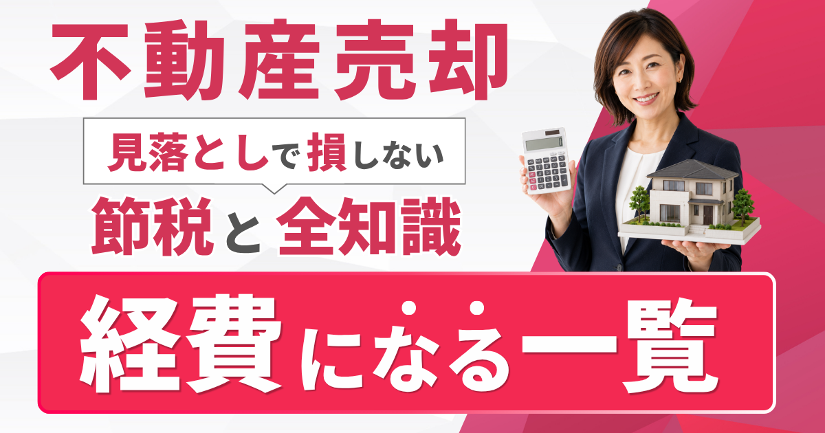 不動産売却の経費になるもの一覧｜見落としで損しない節税の全知識